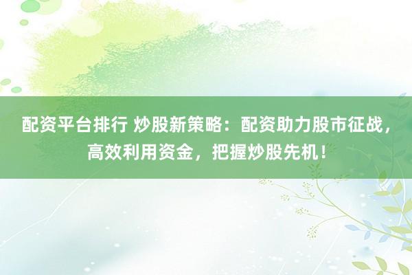 配资平台排行 炒股新策略：配资助力股市征战，高效利用资金，把握炒股先机！