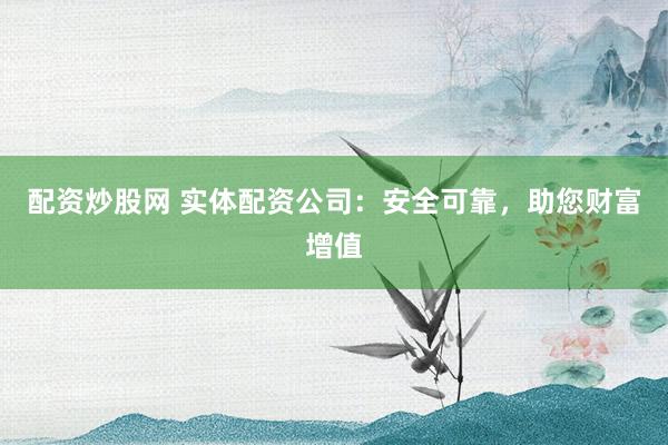 配资炒股网 实体配资公司：安全可靠，助您财富增值