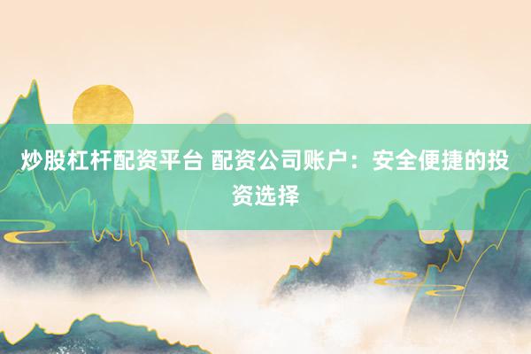 炒股杠杆配资平台 配资公司账户：安全便捷的投资选择