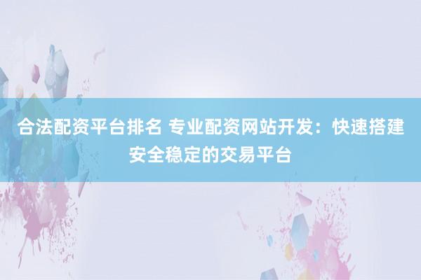合法配资平台排名 专业配资网站开发：快速搭建安全稳定的交易平台