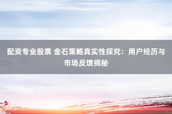 配资专业股票 金石策略真实性探究：用户经历与市场反馈揭秘
