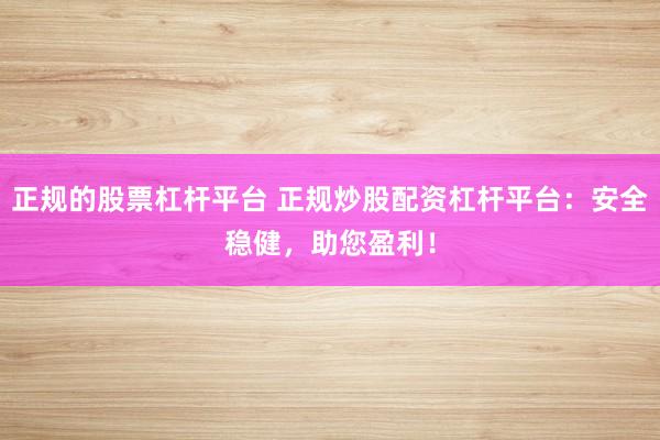正规的股票杠杆平台 正规炒股配资杠杆平台：安全稳健，助您盈利！