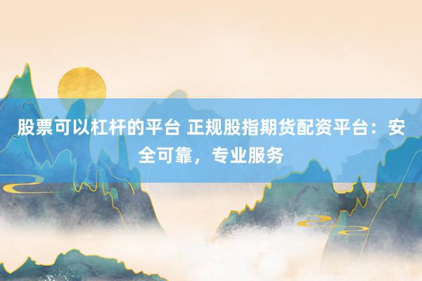 股票可以杠杆的平台 正规股指期货配资平台：安全可靠，专业服务