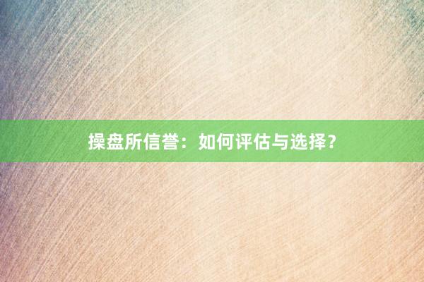 操盘所信誉：如何评估与选择？
