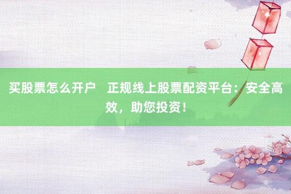 买股票怎么开户   正规线上股票配资平台：安全高效，助您投资！