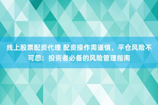 线上股票配资代理 配资操作需谨慎，平仓风险不可忽：投资者必备的风险管理指南