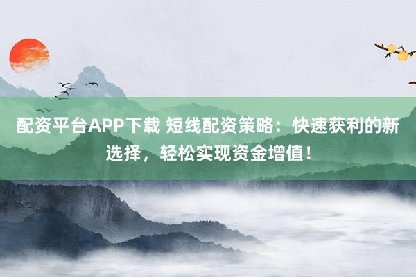 配资平台APP下载 短线配资策略：快速获利的新选择，轻松实现资金增值！