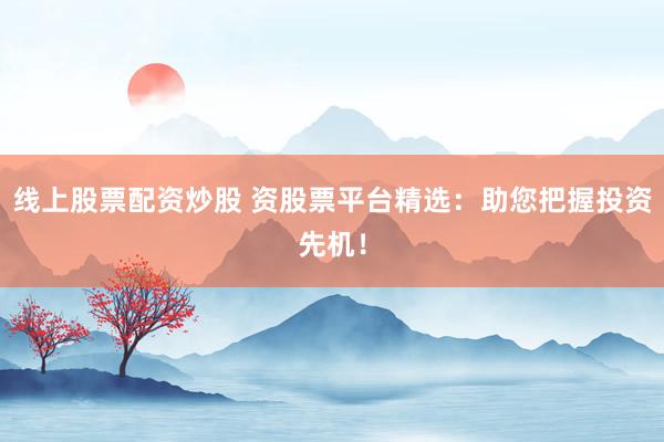 线上股票配资炒股 资股票平台精选：助您把握投资先机！