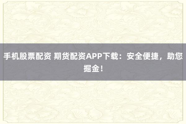 手机股票配资 期货配资APP下载：安全便捷，助您掘金！