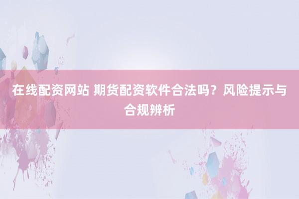 在线配资网站 期货配资软件合法吗？风险提示与合规辨析