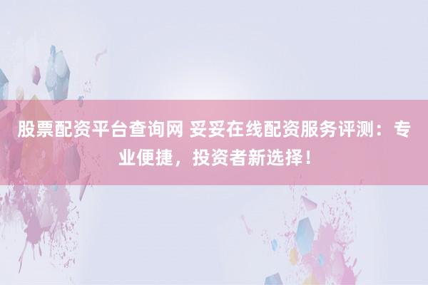 股票配资平台查询网 妥妥在线配资服务评测：专业便捷，投资者新选择！