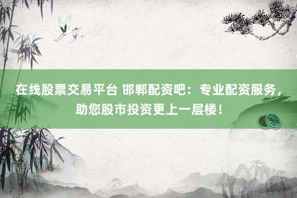 在线股票交易平台 邯郸配资吧：专业配资服务，助您股市投资更上一层楼！