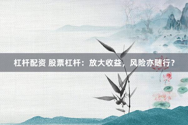 杠杆配资 股票杠杆：放大收益，风险亦随行？