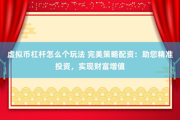 虚拟币杠杆怎么个玩法 完美策略配资：助您精准投资，实现财富增值