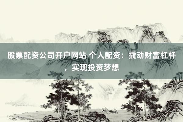 股票配资公司开户网站 个人配资：撬动财富杠杆，实现投资梦想