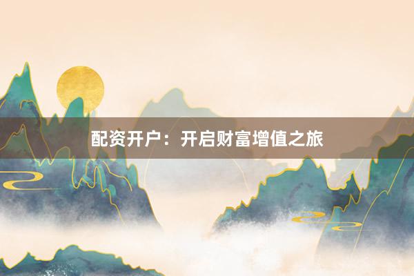 配资开户：开启财富增值之旅