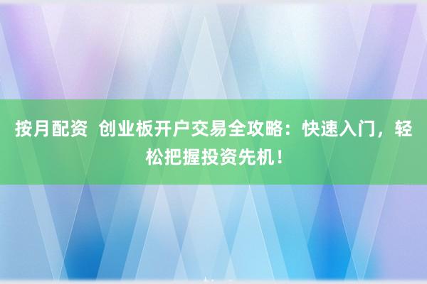 按月配资  创业板开户交易全攻略：快速入门，轻松把握投资先机！