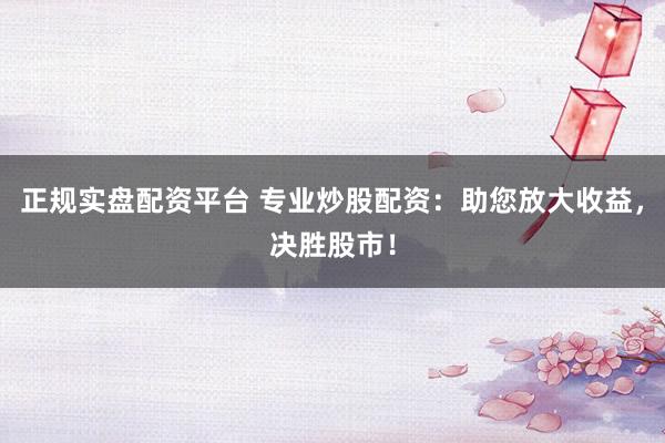 正规实盘配资平台 专业炒股配资：助您放大收益，决胜股市！