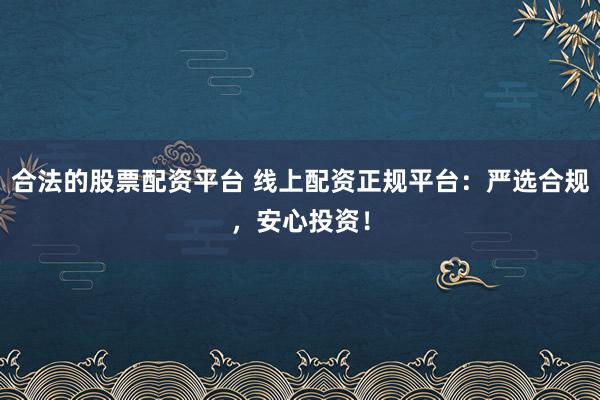 合法的股票配资平台 线上配资正规平台：严选合规，安心投资！