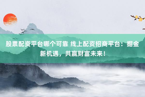 股票配资平台哪个可靠 线上配资招商平台：掘金新机遇，共赢财富未来！