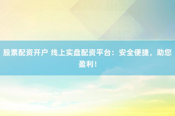 股票配资开户 线上实盘配资平台：安全便捷，助您盈利！