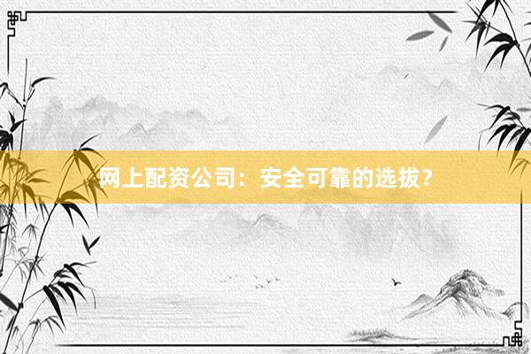 网上配资公司：安全可靠的选拔？