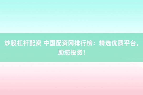 炒股杠杆配资 中国配资网排行榜：精选优质平台，助您投资！