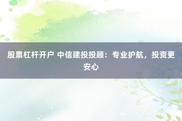 股票杠杆开户 中信建投投顾：专业护航，投资更安心