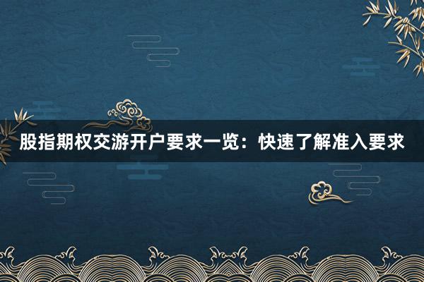 股指期权交游开户要求一览：快速了解准入要求
