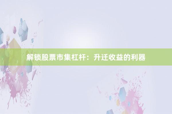 解锁股票市集杠杆：升迁收益的利器