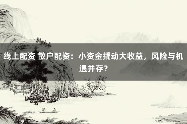 线上配资 散户配资：小资金撬动大收益，风险与机遇并存？