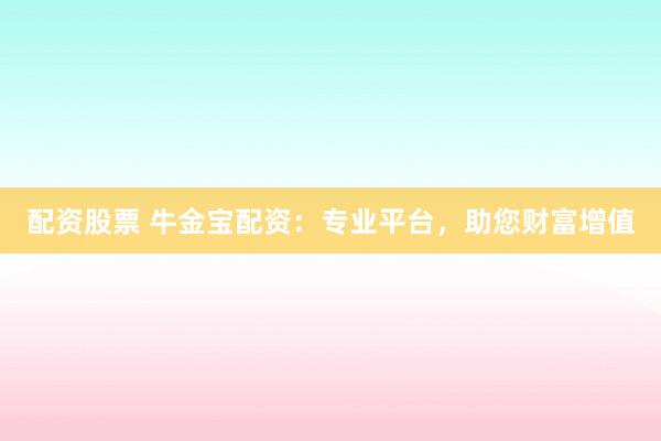 配资股票 牛金宝配资：专业平台，助您财富增值