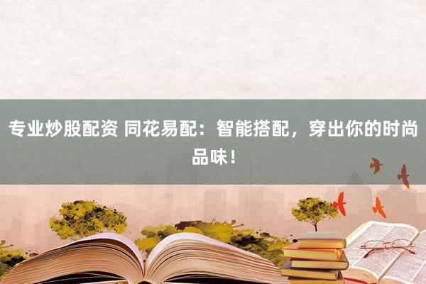 专业炒股配资 同花易配：智能搭配，穿出你的时尚品味！