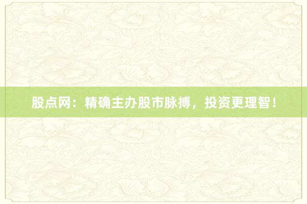 股点网：精确主办股市脉搏，投资更理智！
