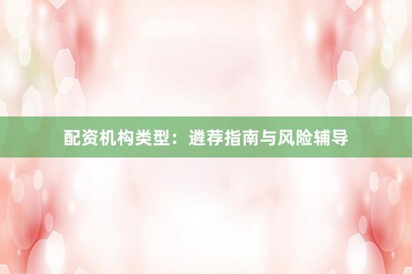 配资机构类型：遴荐指南与风险辅导