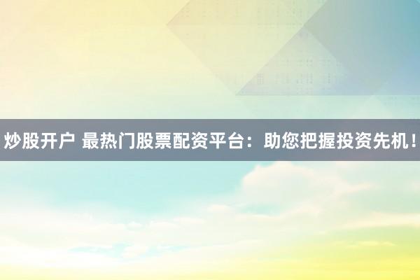 炒股开户 最热门股票配资平台：助您把握投资先机！