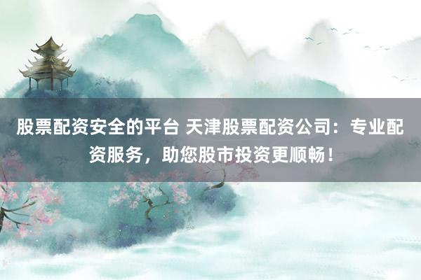 股票配资安全的平台 天津股票配资公司：专业配资服务，助您股市投资更顺畅！