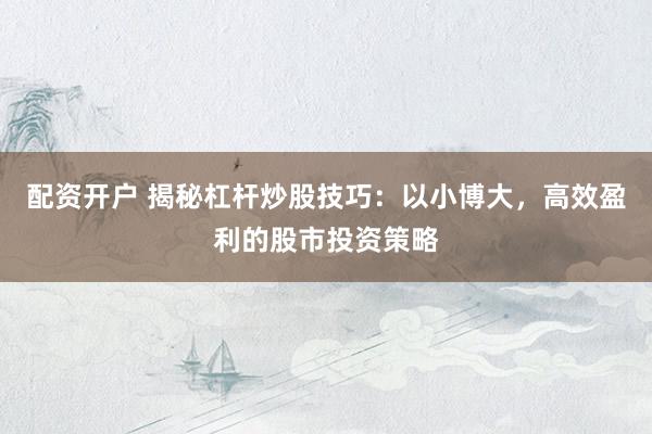 配资开户 揭秘杠杆炒股技巧：以小博大，高效盈利的股市投资策略