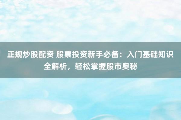 正规炒股配资 股票投资新手必备：入门基础知识全解析，轻松掌握股市奥秘