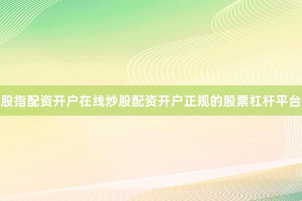 股指配资开户在线炒股配资开户正规的股票杠杆平台