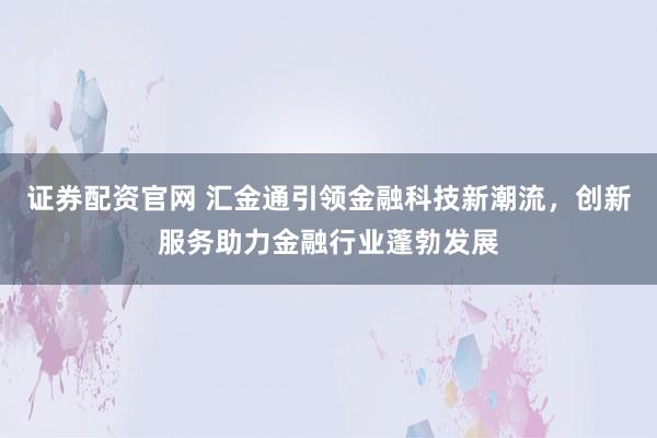 证券配资官网 汇金通引领金融科技新潮流，创新服务助力金融行业蓬勃发展