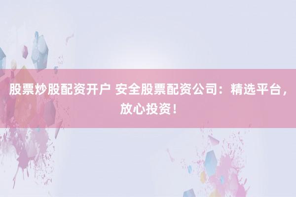 股票炒股配资开户 安全股票配资公司：精选平台，放心投资！
