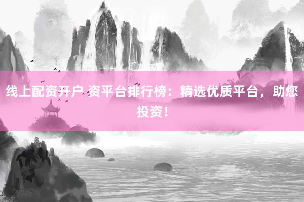 线上配资开户 资平台排行榜：精选优质平台，助您投资！