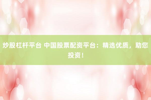 炒股杠杆平台 中国股票配资平台：精选优质，助您投资！