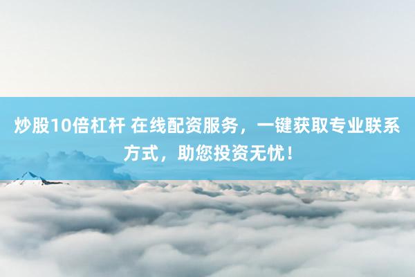 炒股10倍杠杆 在线配资服务，一键获取专业联系方式，助您投资无忧！