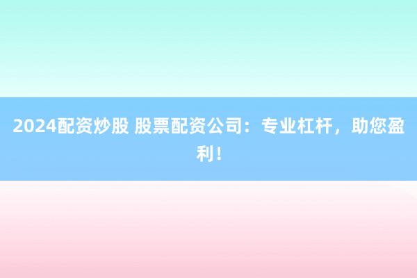 2024配资炒股 股票配资公司：专业杠杆，助您盈利！