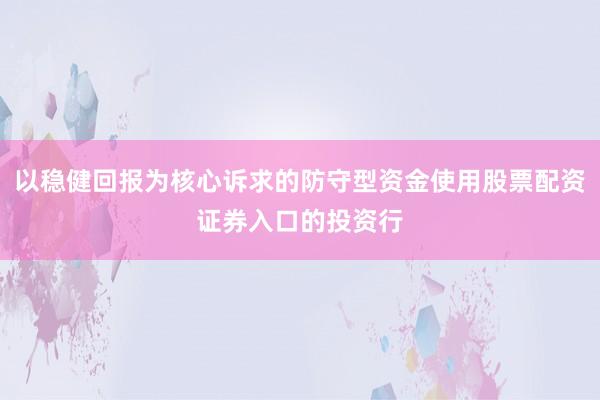 以稳健回报为核心诉求的防守型资金使用股票配资证券入口的投资行