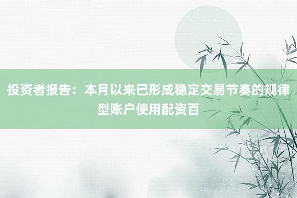 投资者报告：本月以来已形成稳定交易节奏的规律型账户使用配资百