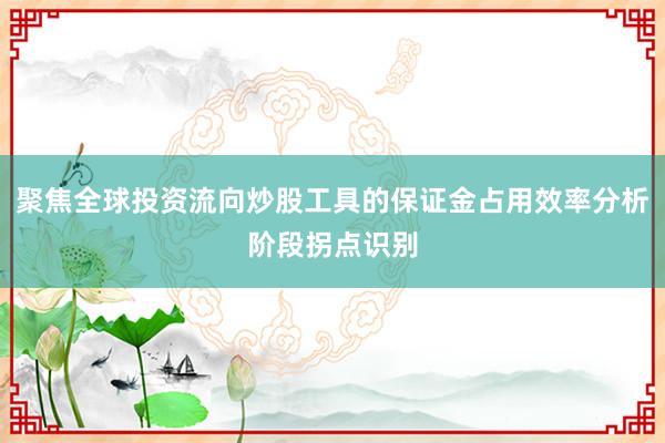 聚焦全球投资流向炒股工具的保证金占用效率分析阶段拐点识别