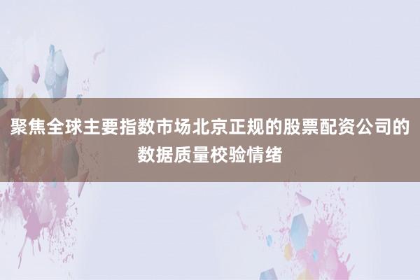 聚焦全球主要指数市场北京正规的股票配资公司的数据质量校验情绪